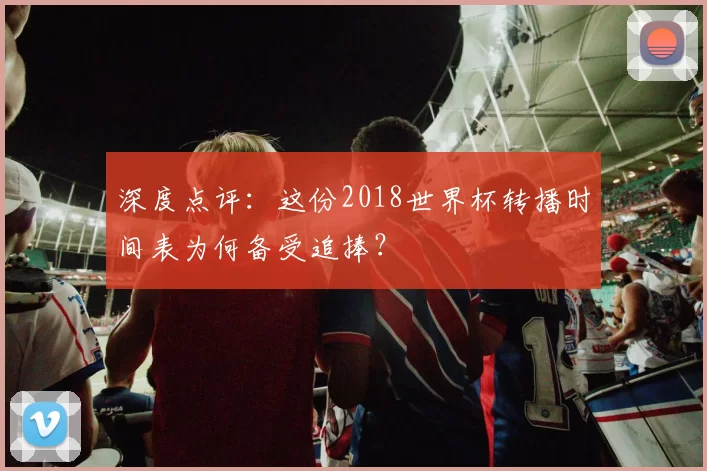 深度点评:这份2018世界杯转播时间表为何备受追捧?