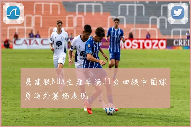 易建联NBA生涯单场31分回顾中国球员海外赛场表现