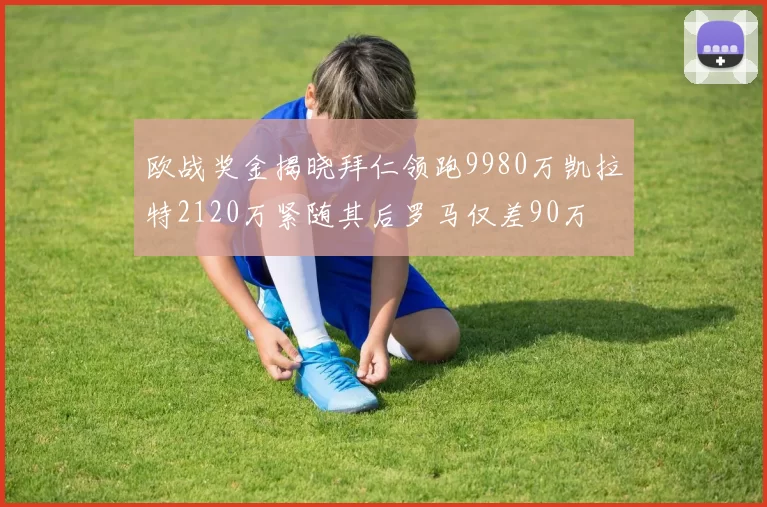 欧战奖金揭晓拜仁领跑9980万凯拉特2120万紧随其后罗马仅差90万