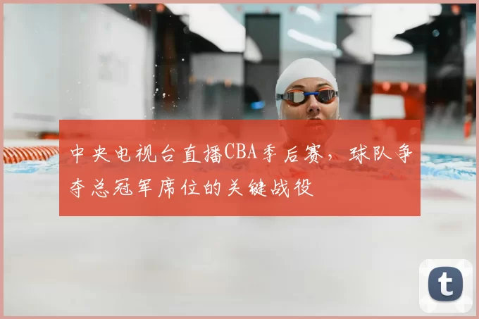 中央电视台直播CBA季后赛，球队争夺总冠军席位的关键战役