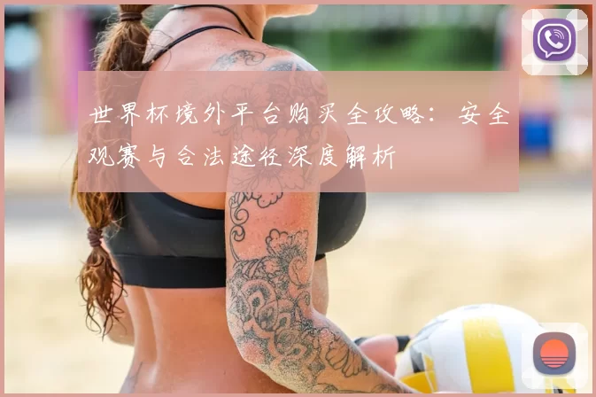 世界杯境外平台购买全攻略:安全观赛与合法途径深度解析