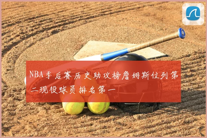 NBA季后赛历史助攻榜詹姆斯位列第二现役球员排名第一