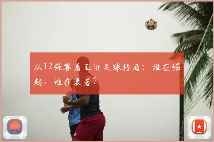 从12强赛看亚洲足球格局:谁在崛起,谁在衰落?