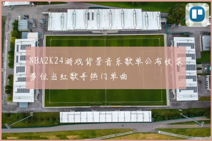 NBA2K24游戏背景音乐歌单公布收录多位当红歌手热门单曲