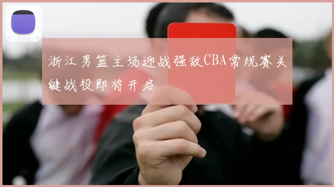 浙江男篮主场迎战强敌CBA常规赛关键战役即将开启