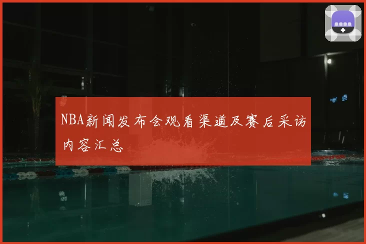 NBA新闻发布会观看渠道及赛后采访内容汇总