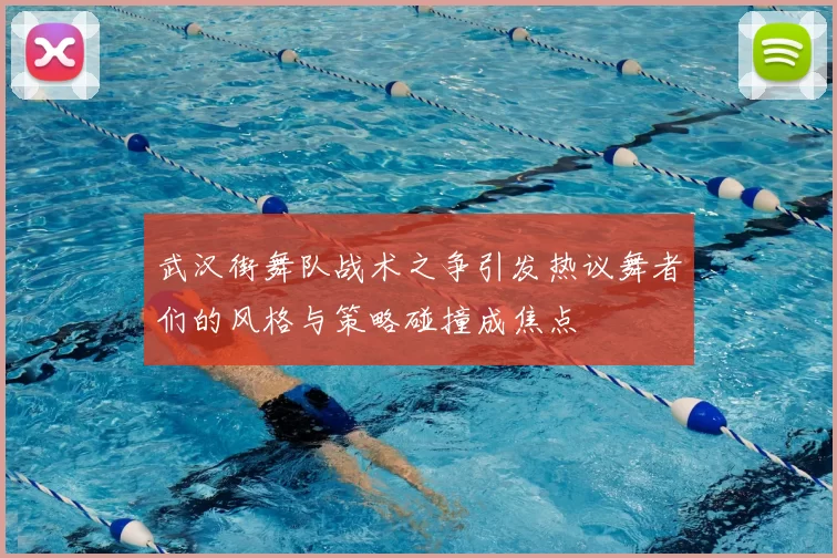 武汉街舞队战术之争引发热议舞者们的风格与策略碰撞成焦点