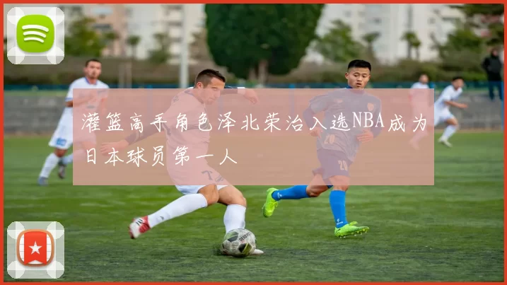 灌篮高手角色泽北荣治入选NBA成为日本球员第一人