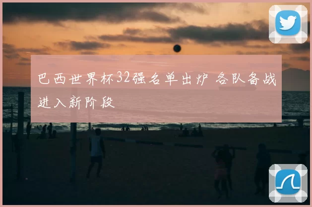 巴西世界杯32强名单出炉 各队备战进入新阶段