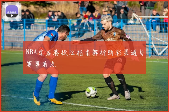 NBA季后赛投注指南解析购彩渠道与赛事看点