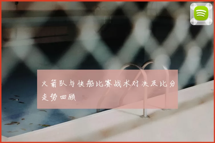 火箭队与快船比赛战术对决及比分走势回顾