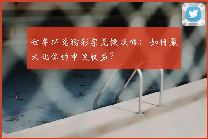 世界杯竞猜彩票兑换攻略:如何最大化你的中奖收益?