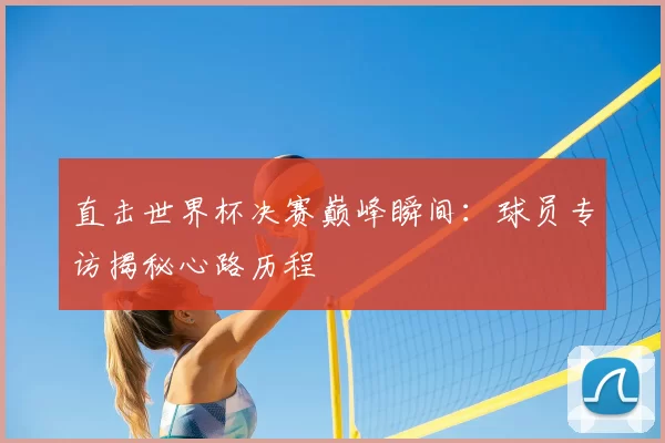 直击世界杯决赛巅峰瞬间:球员专访揭秘心路历程