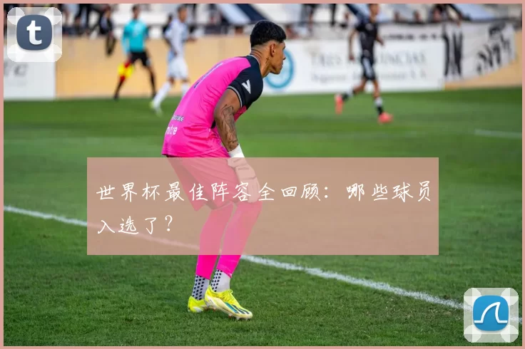 世界杯最佳阵容全回顾:哪些球员入选了?