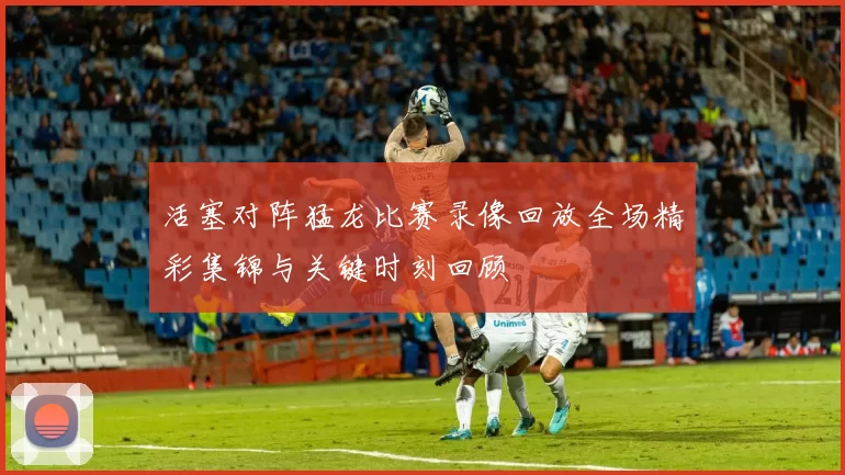 活塞对阵猛龙比赛录像回放全场精彩集锦与关键时刻回顾
