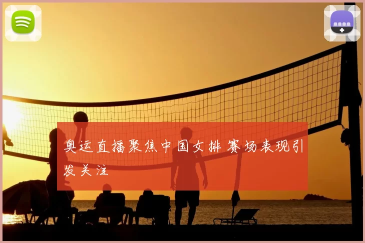 奥运直播聚焦中国女排 赛场表现引发关注