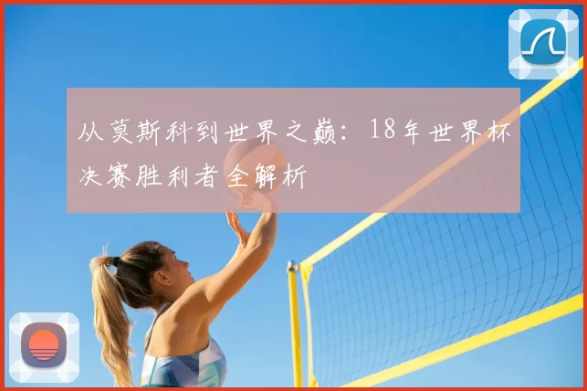 从莫斯科到世界之巅:18年世界杯决赛胜利者全解析