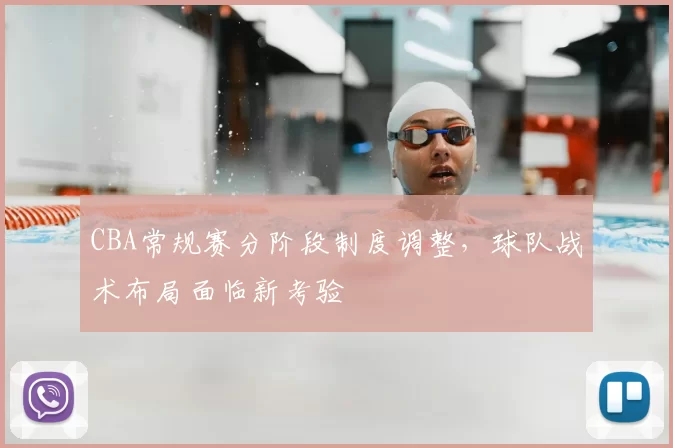 CBA常规赛分阶段制度调整，球队战术布局面临新考验