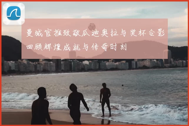 曼城官推致敬瓜迪奥拉与奖杯合影回顾辉煌成就与传奇时刻