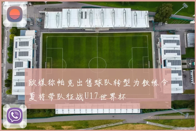 欧媒称帕克出售球队转型为教练今夏将带队征战U17世界杯