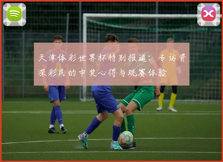 天津体彩世界杯特别报道:专访资深彩民的中奖心得与观赛体验