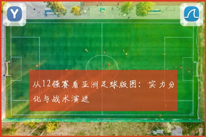 从12强赛看亚洲足球版图:实力分化与战术演进