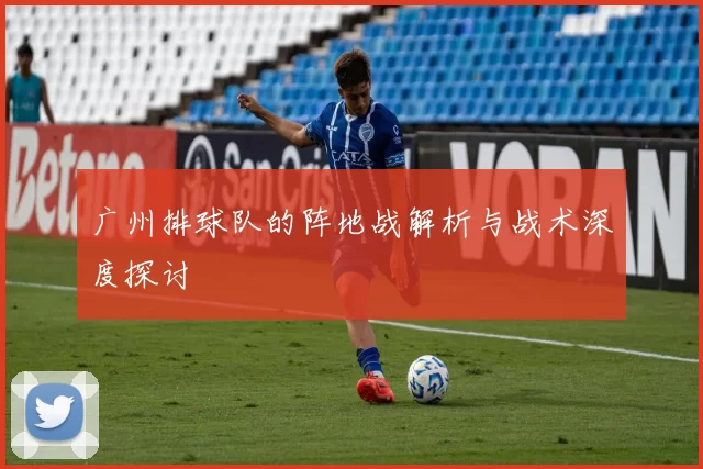 广州排球队的阵地战解析与战术深度探讨