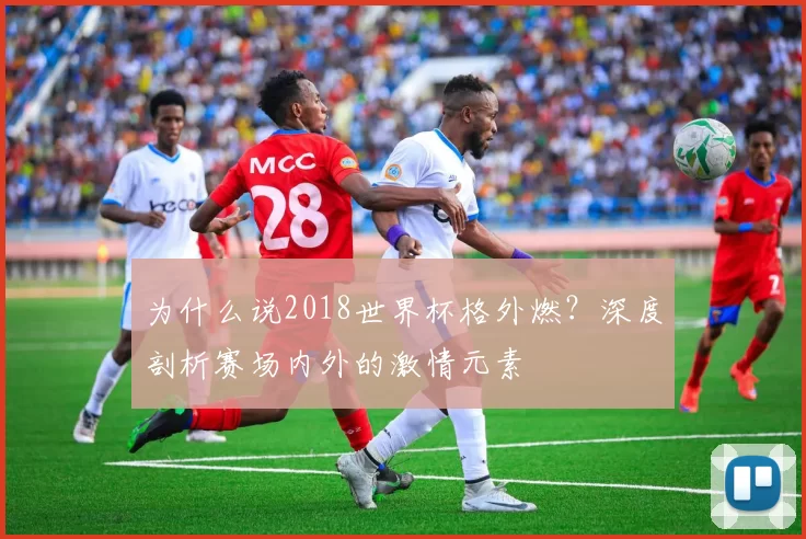 为什么说2018世界杯格外燃?深度剖析赛场内外的激情元素