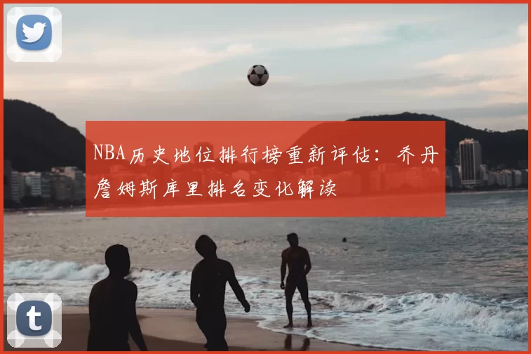 NBA历史地位排行榜重新评估：乔丹詹姆斯库里排名变化解读