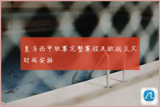 皇马西甲联赛完整赛程及欧战交叉时间安排