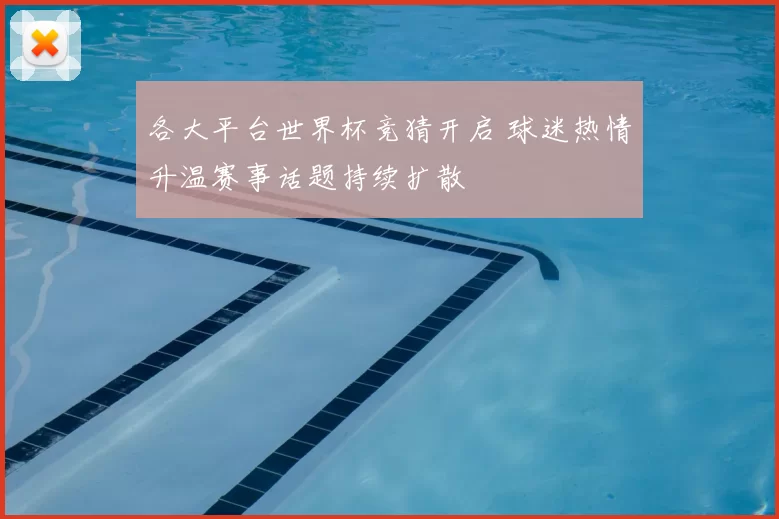 各大平台世界杯竞猜开启 球迷热情升温赛事话题持续扩散