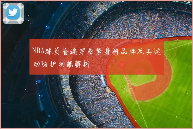 NBA球员普遍穿着紧身裤品牌及其运动防护功能解析