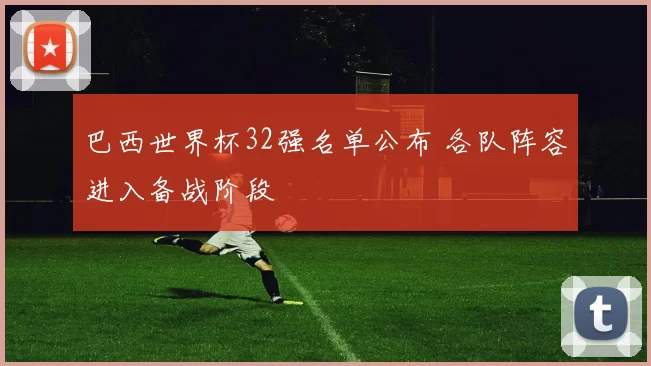 巴西世界杯32强名单公布 各队阵容进入备战阶段