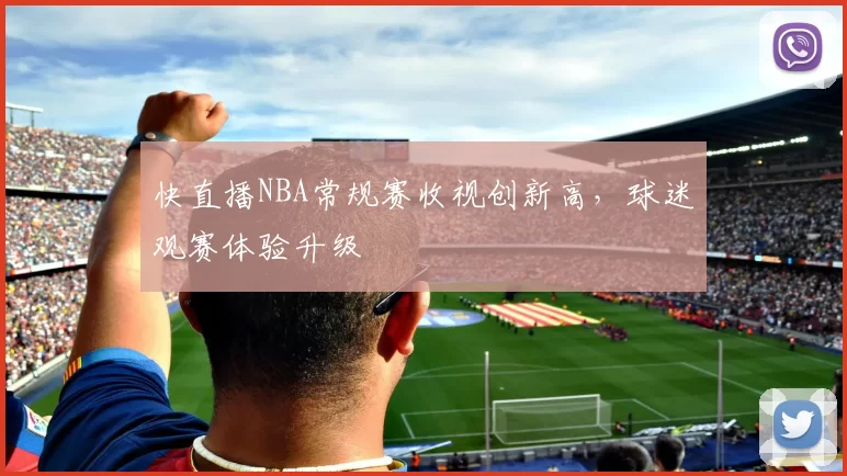 快直播NBA常规赛收视创新高，球迷观赛体验升级