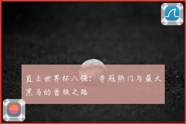直击世界杯八强:夺冠热门与最大黑马的晋级之路