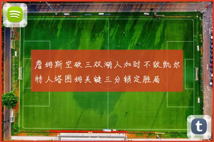 詹姆斯空砍三双湖人加时不敌凯尔特人塔图姆关键三分锁定胜局