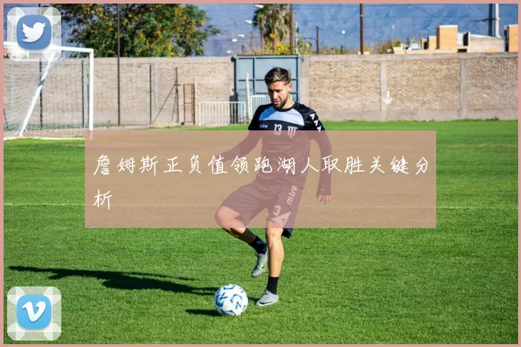 詹姆斯正负值领跑湖人取胜关键分析