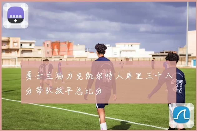 勇士主场力克凯尔特人库里三十八分带队扳平总比分