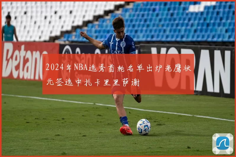 2024年NBA选秀首轮名单出炉老鹰状元签选中扎卡里里萨谢