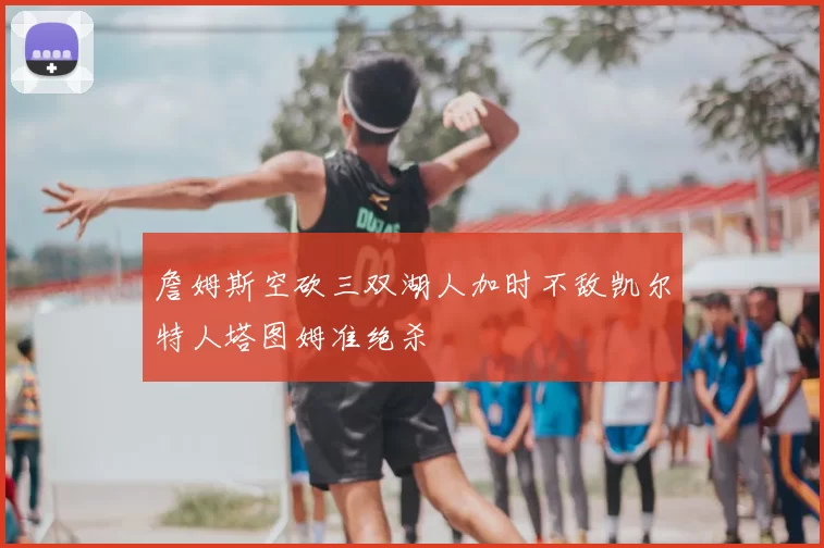 詹姆斯空砍三双湖人加时不敌凯尔特人塔图姆准绝杀