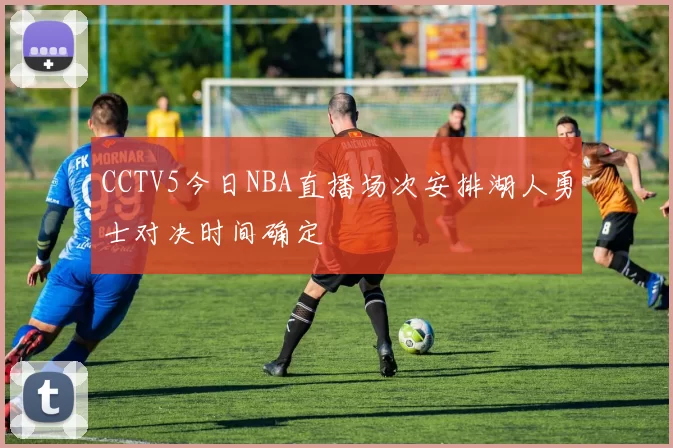 CCTV5今日NBA直播场次安排湖人勇士对决时间确定