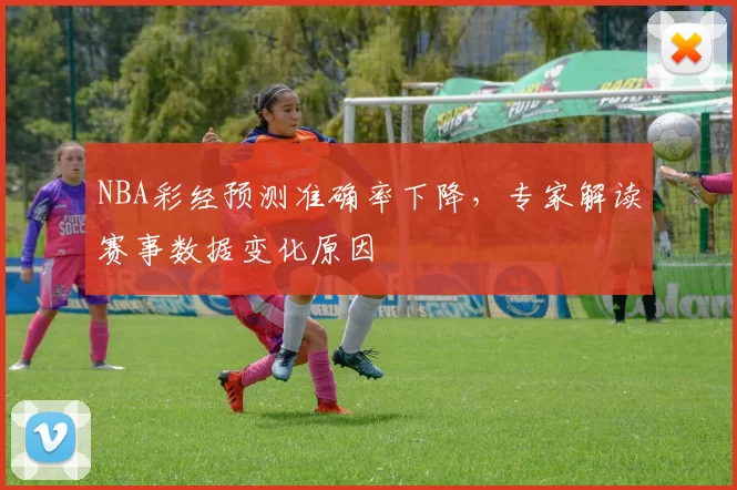 NBA彩经预测准确率下降，专家解读赛事数据变化原因