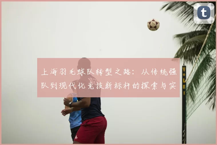 上海羽毛球队转型之路:从传统强队到现代化竞技新标杆的探索与实践