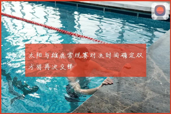 太阳与雄鹿常规赛对决时间确定双方将再次交锋