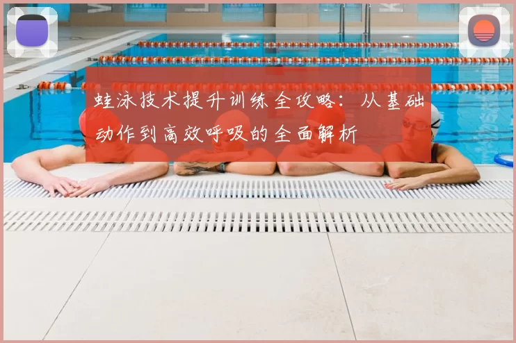 蛙泳技术提升训练全攻略：从基础动作到高效呼吸的全面解析