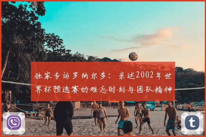 独家专访罗纳尔多:亲述2002年世界杯预选赛的难忘时刻与团队精神