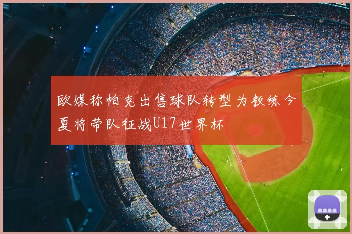 欧媒称帕克出售球队转型为教练今夏将带队征战U17世界杯