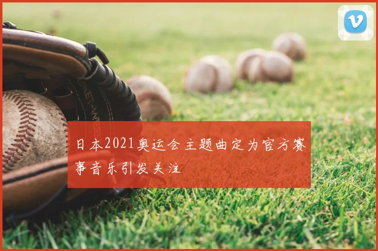 日本2021奥运会主题曲定为官方赛事音乐引发关注