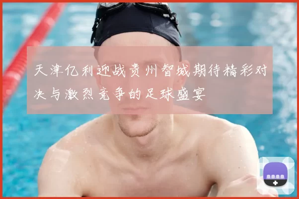 天津亿利迎战贵州智城期待精彩对决与激烈竞争的足球盛宴