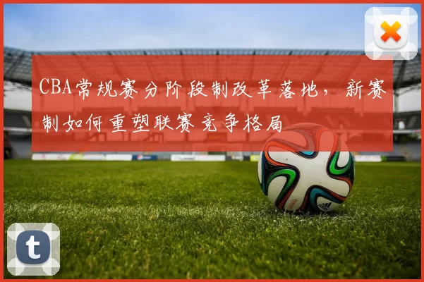 CBA常规赛分阶段制改革落地，新赛制如何重塑联赛竞争格局